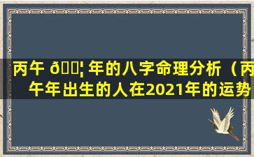 丙午 🐦 年的八字命理分析（丙午年出生的人在2021年的运势如何）